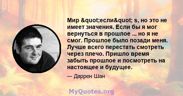 Мир "если" s, но это не имеет значения. Если бы я мог вернуться в прошлое ... но я не смог. Прошлое было позади меня. Лучше всего перестать смотреть через плечо. Пришло время забыть прошлое и посмотреть на