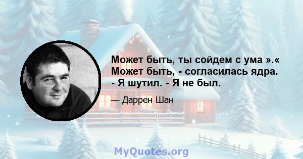 Может быть, ты сойдем с ума ».« Может быть, - согласилась ядра. - Я шутил. - Я не был.