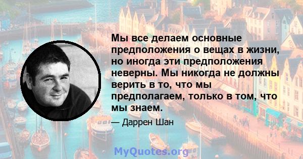 Мы все делаем основные предположения о вещах в жизни, но иногда эти предположения неверны. Мы никогда не должны верить в то, что мы предполагаем, только в том, что мы знаем.