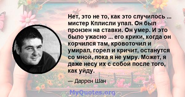 Нет, это не то, как это случилось ... мистер Кплисли упал. Он был пронзен на ставки. Он умер. И это было ужасно ... его крики, когда он корчился там, кровоточил и умирал, горел и кричит, останутся со мной, пока я не