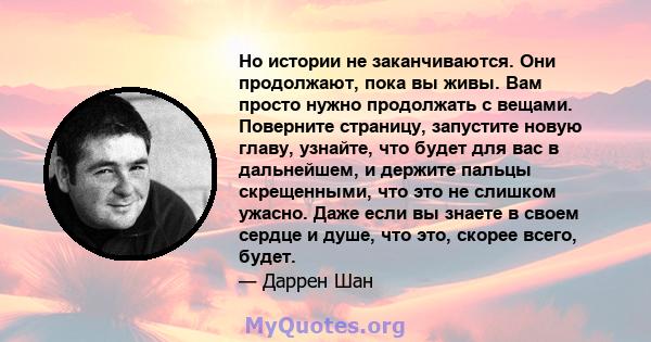 Но истории не заканчиваются. Они продолжают, пока вы живы. Вам просто нужно продолжать с вещами. Поверните страницу, запустите новую главу, узнайте, что будет для вас в дальнейшем, и держите пальцы скрещенными, что это