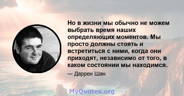 Но в жизни мы обычно не можем выбрать время наших определяющих моментов. Мы просто должны стоять и встретиться с ними, когда они приходят, независимо от того, в каком состоянии мы находимся.