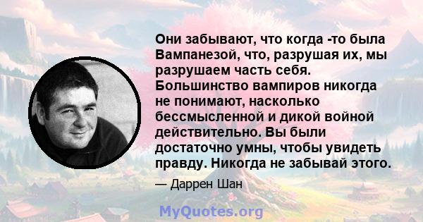 Они забывают, что когда -то была Вампанезой, что, разрушая их, мы разрушаем часть себя. Большинство вампиров никогда не понимают, насколько бессмысленной и дикой войной действительно. Вы были достаточно умны, чтобы