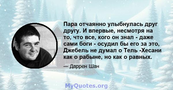 Пара отчаянно улыбнулась друг другу. И впервые, несмотря на то, что все, кого он знал - даже сами боги - осудил бы его за это, Джебель не думал о Тель -Хесани как о рабыне, но как о равных.