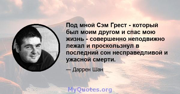 Под мной Сэм Грест - который был моим другом и спас мою жизнь - совершенно неподвижно лежал и проскользнул в последний сон несправедливой и ужасной смерти.