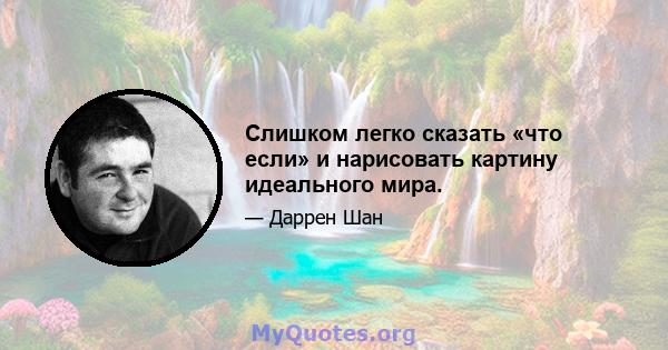 Слишком легко сказать «что если» и нарисовать картину идеального мира.