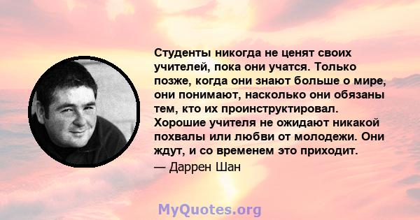 Студенты никогда не ценят своих учителей, пока они учатся. Только позже, когда они знают больше о мире, они понимают, насколько они обязаны тем, кто их проинструктировал. Хорошие учителя не ожидают никакой похвалы или