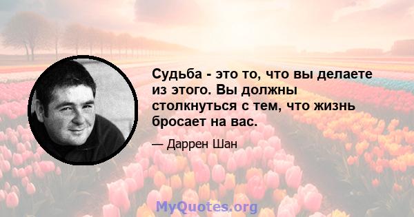 Судьба - это то, что вы делаете из этого. Вы должны столкнуться с тем, что жизнь бросает на вас.