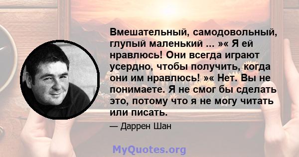 Вмешательный, самодовольный, глупый маленький ... »« Я ей нравлюсь! Они всегда играют усердно, чтобы получить, когда они им нравлюсь! »« Нет. Вы не понимаете. Я не смог бы сделать это, потому что я не могу читать или