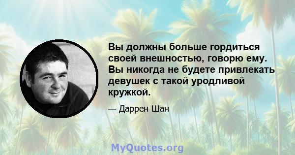 Вы должны больше гордиться своей внешностью, говорю ему. Вы никогда не будете привлекать девушек с такой уродливой кружкой.