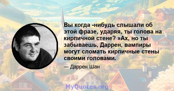 Вы когда -нибудь слышали об этой фразе, ударяя, ты голова на кирпичной стене? »Ах, но ты забываешь, Даррен, вампиры могут сломать кирпичные стены своими головами.