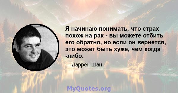 Я начинаю понимать, что страх похож на рак - вы можете отбить его обратно, но если он вернется, это может быть хуже, чем когда -либо.