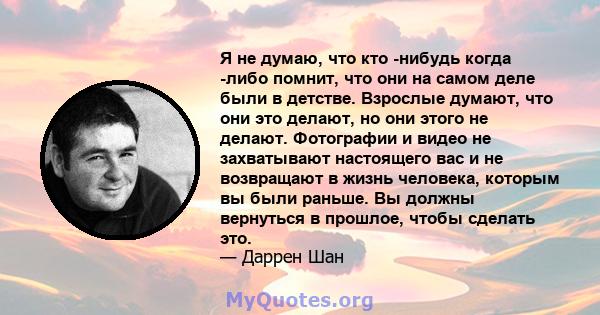 Я не думаю, что кто -нибудь когда -либо помнит, что они на самом деле были в детстве. Взрослые думают, что они это делают, но они этого не делают. Фотографии и видео не захватывают настоящего вас и не возвращают в жизнь 