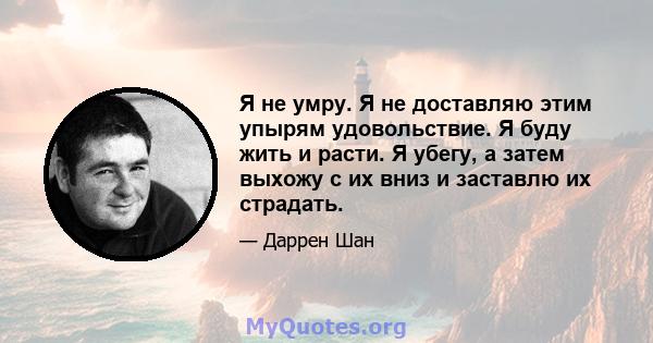 Я не умру. Я не доставляю этим упырям удовольствие. Я буду жить и расти. Я убегу, а затем выхожу с их вниз и заставлю их страдать.