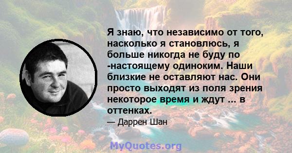 Я знаю, что независимо от того, насколько я становлюсь, я больше никогда не буду по -настоящему одиноким. Наши близкие не оставляют нас. Они просто выходят из поля зрения некоторое время и ждут ... в оттенках.