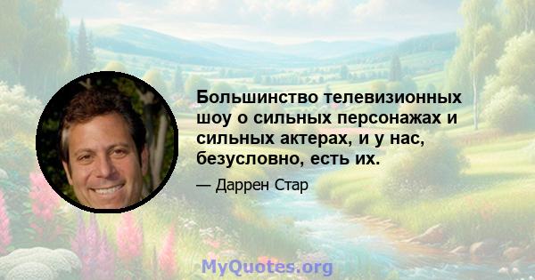 Большинство телевизионных шоу о сильных персонажах и сильных актерах, и у нас, безусловно, есть их.