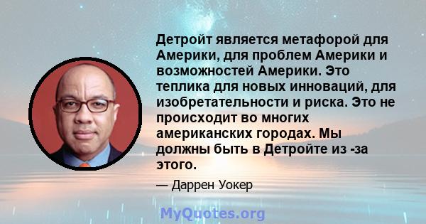 Детройт является метафорой для Америки, для проблем Америки и возможностей Америки. Это теплика для новых инноваций, для изобретательности и риска. Это не происходит во многих американских городах. Мы должны быть в