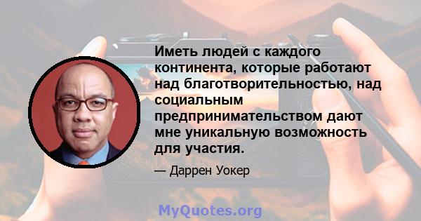 Иметь людей с каждого континента, которые работают над благотворительностью, над социальным предпринимательством дают мне уникальную возможность для участия.