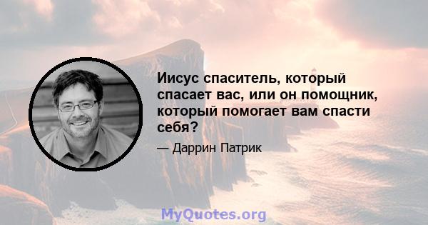 Иисус спаситель, который спасает вас, или он помощник, который помогает вам спасти себя?