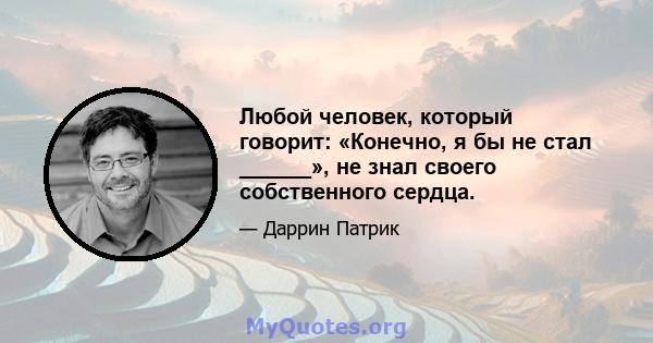 Любой человек, который говорит: «Конечно, я бы не стал ______», не знал своего собственного сердца.