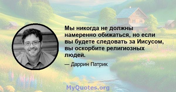 Мы никогда не должны намеренно обижаться, но если вы будете следовать за Иисусом, вы оскорбите религиозных людей.