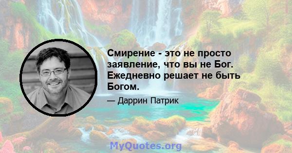 Смирение - это не просто заявление, что вы не Бог. Ежедневно решает не быть Богом.