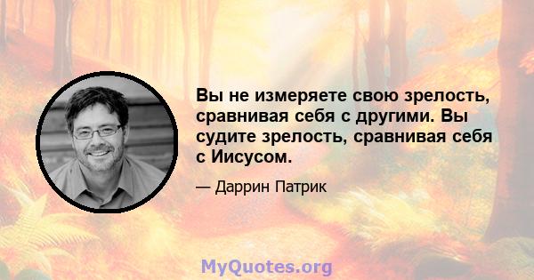 Вы не измеряете свою зрелость, сравнивая себя с другими. Вы судите зрелость, сравнивая себя с Иисусом.