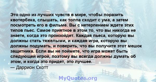 Это одно из лучших чувств в мире, чтобы поразить квотербека, слышать, как толпа сходит с ума, а затем посмотреть его в фильме. Вы с нетерпением ждете этих типов пьес. Самое приятное в этом то, что вы никогда не знаете,