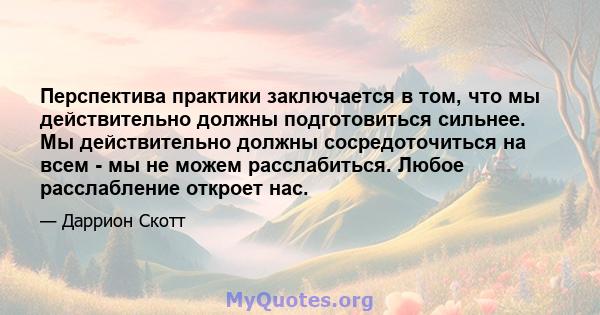 Перспектива практики заключается в том, что мы действительно должны подготовиться сильнее. Мы действительно должны сосредоточиться на всем - мы не можем расслабиться. Любое расслабление откроет нас.