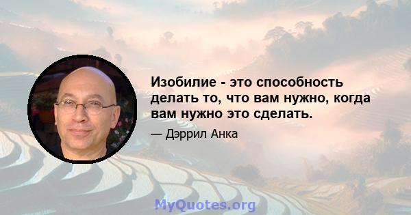 Изобилие - это способность делать то, что вам нужно, когда вам нужно это сделать.