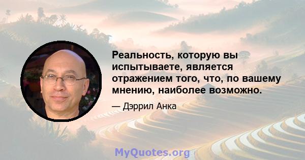 Реальность, которую вы испытываете, является отражением того, что, по вашему мнению, наиболее возможно.