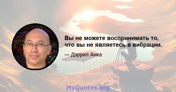 Вы не можете воспринимать то, что вы не являетесь в вибрации.