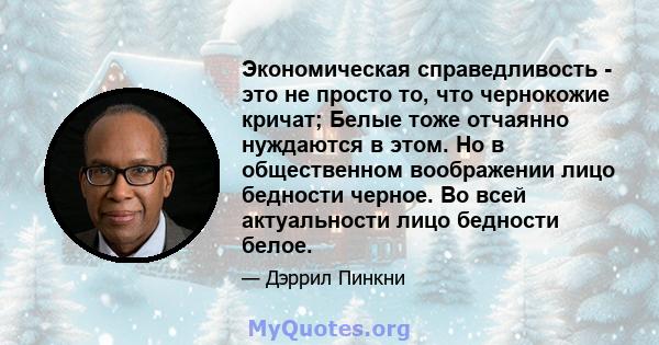 Экономическая справедливость - это не просто то, что чернокожие кричат; Белые тоже отчаянно нуждаются в этом. Но в общественном воображении лицо бедности черное. Во всей актуальности лицо бедности белое.