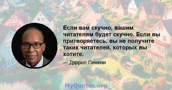 Если вам скучно, вашим читателям будет скучно. Если вы притворяетесь, вы не получите таких читателей, которых вы хотите.