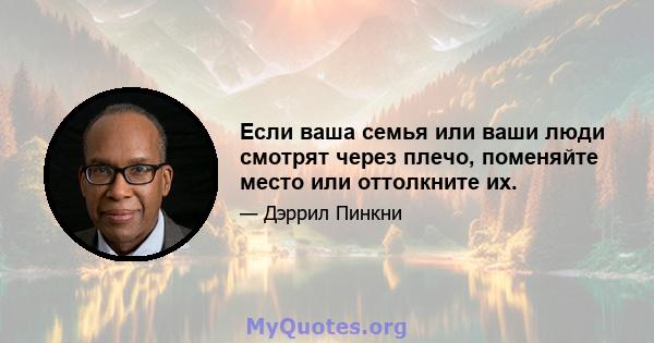 Если ваша семья или ваши люди смотрят через плечо, поменяйте место или оттолкните их.