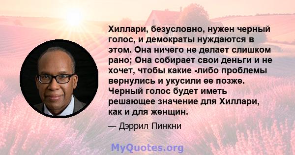 Хиллари, безусловно, нужен черный голос, и демократы нуждаются в этом. Она ничего не делает слишком рано; Она собирает свои деньги и не хочет, чтобы какие -либо проблемы вернулись и укусили ее позже. Черный голос будет