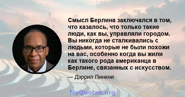 Смысл Берлина заключался в том, что казалось, что только такие люди, как вы, управляли городом. Вы никогда не сталкивались с людьми, которые не были похожи на вас, особенно когда вы жили как такого рода американца в