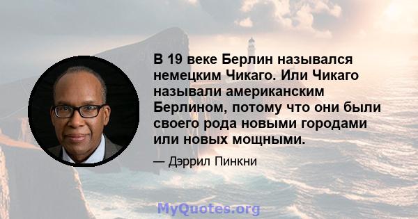 В 19 веке Берлин назывался немецким Чикаго. Или Чикаго называли американским Берлином, потому что они были своего рода новыми городами или новых мощными.