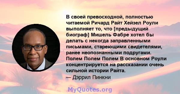 В своей превосходной, полностью читаемой Ричард Райт Хейзел Роули выполняет то, что [предыдущий биограф] Мишель Фабре хотел бы делать с некогда заправленными письмами, стареющими свидетелями, ранее неопознанными