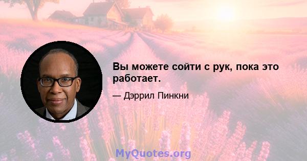 Вы можете сойти с рук, пока это работает.