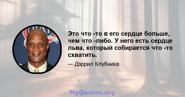 Это что -то в его сердце больше, чем что -либо. У него есть сердце льва, который собирается что -то схватить.