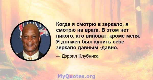 Когда я смотрю в зеркало, я смотрю на врага. В этом нет никого, кто виноват, кроме меня. Я должен был купить себе зеркало давным -давно.