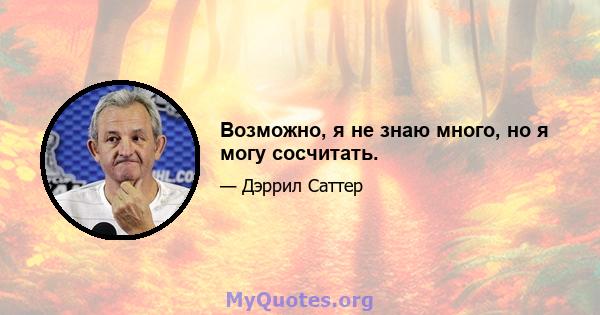 Возможно, я не знаю много, но я могу сосчитать.