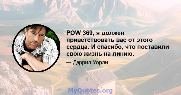 POW 369, я должен приветствовать вас от этого сердца. И спасибо, что поставили свою жизнь на линию.