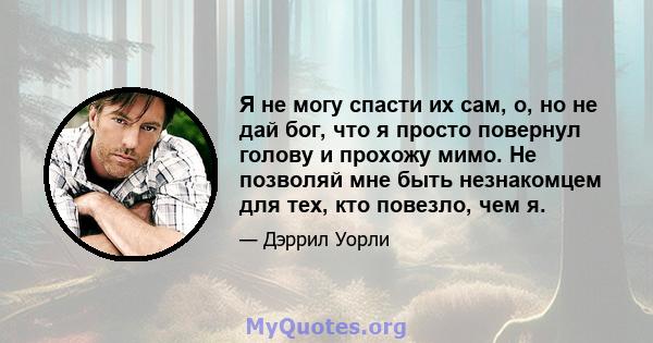 Я не могу спасти их сам, о, но не дай бог, что я просто повернул голову и прохожу мимо. Не позволяй мне быть незнакомцем для тех, кто повезло, чем я.