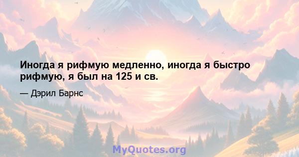 Иногда я рифмую медленно, иногда я быстро рифмую, я был на 125 и св.