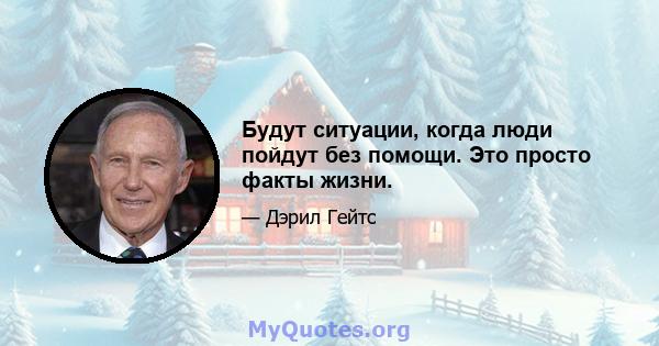 Будут ситуации, когда люди пойдут без помощи. Это просто факты жизни.