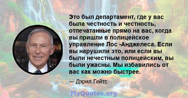 Это был департамент, где у вас была честность и честность, отпечатанные прямо на вас, когда вы пришли в полицейское управление Лос -Анджелеса. Если вы нарушили это, или если вы были нечестным полицейским, вы были