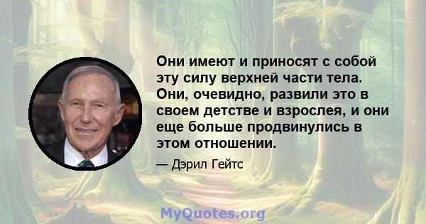 Они имеют и приносят с собой эту силу верхней части тела. Они, очевидно, развили это в своем детстве и взрослея, и они еще больше продвинулись в этом отношении.