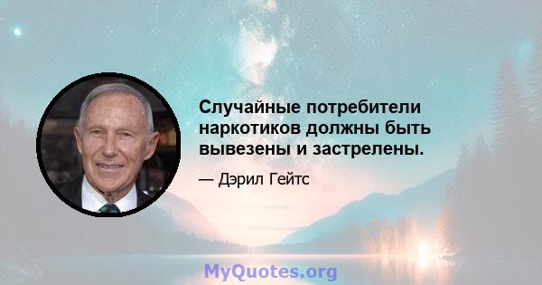 Случайные потребители наркотиков должны быть вывезены и застрелены.